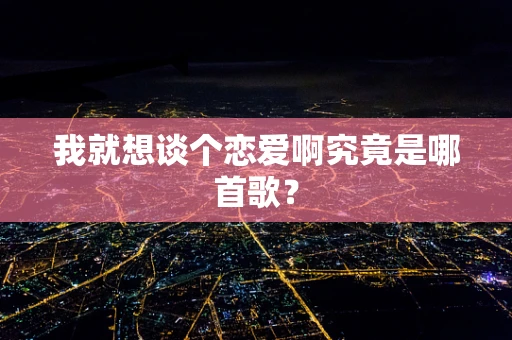 我就想谈个恋爱啊究竟是哪首歌？