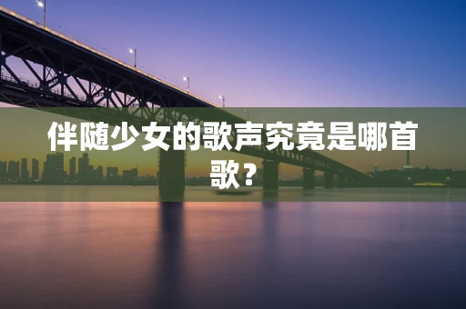 伴随少女的歌声究竟是哪首歌？