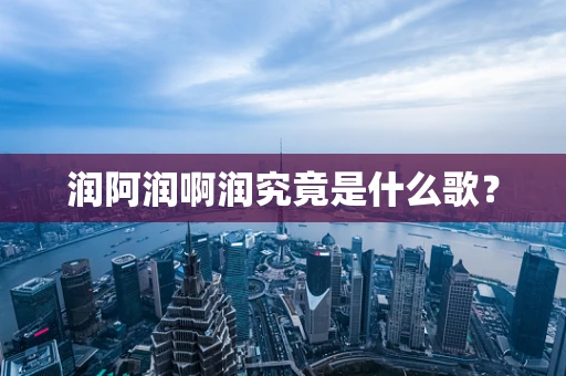 润阿润啊润究竟是什么歌？