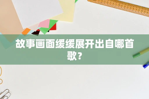 故事画面缓缓展开出自哪首歌？
