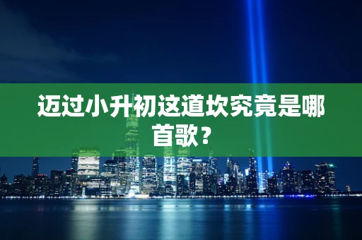 迈过小升初这道坎究竟是哪首歌？