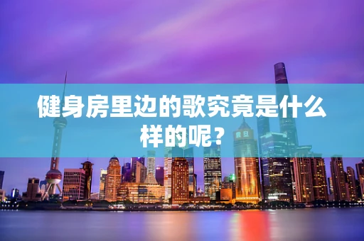 健身房里边的歌究竟是什么样的呢？