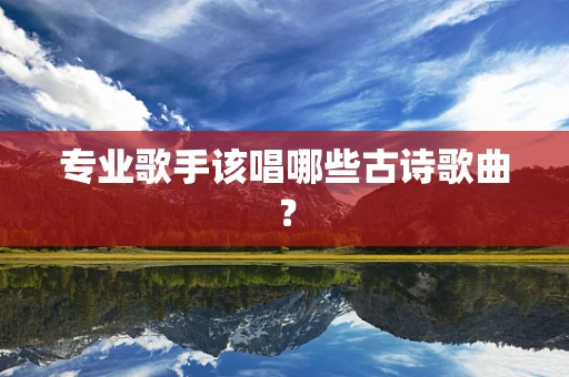 专业歌手该唱哪些古诗歌曲？