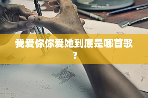 我爱你你爱她到底是哪首歌？