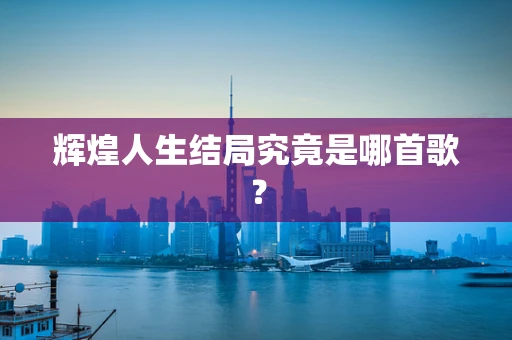 辉煌人生结局究竟是哪首歌？