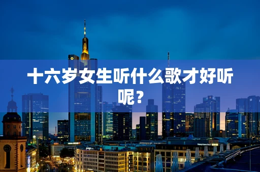 十六岁女生听什么歌才好听呢？
