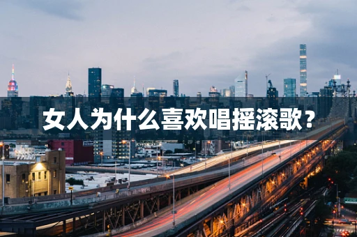 女人为什么喜欢唱摇滚歌？