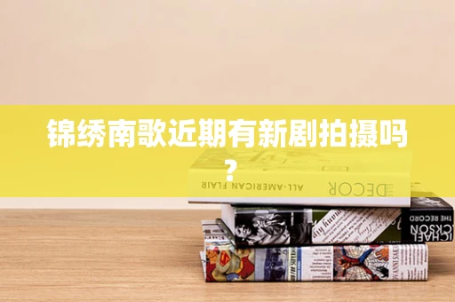锦绣南歌近期有新剧拍摄吗？