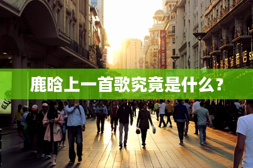鹿晗上一首歌究竟是什么？