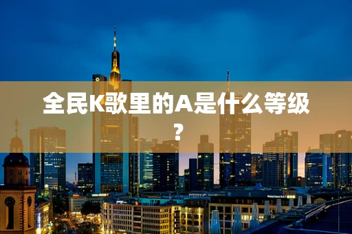 全民K歌里的A是什么等级？