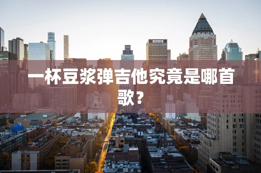 一杯豆浆弹吉他究竟是哪首歌？