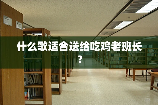 什么歌适合送给吃鸡老班长？