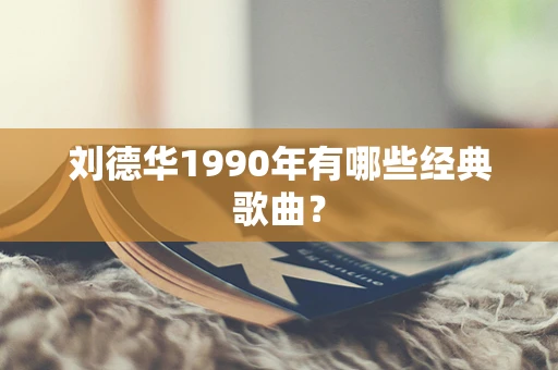 刘德华1990年有哪些经典歌曲？
