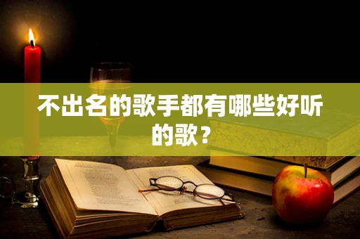 不出名的歌手都有哪些好听的歌？