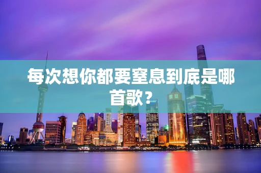 每次想你都要窒息到底是哪首歌？