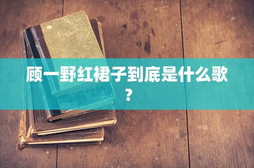 顾一野红裙子到底是什么歌？