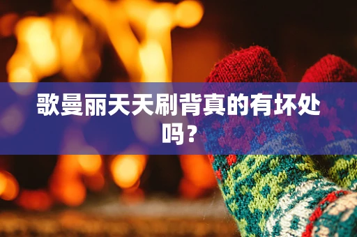 歌曼丽天天刷背真的有坏处吗？
