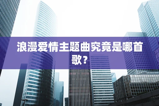浪漫爱情主题曲究竟是哪首歌？