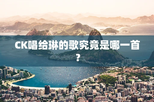 CK唱给琳的歌究竟是哪一首？