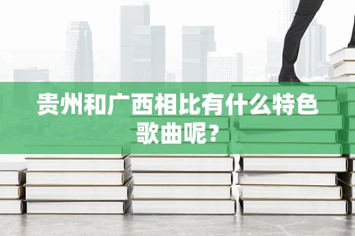 贵州和广西相比有什么特色歌曲呢？