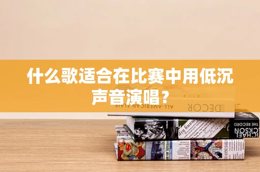 什么歌适合在比赛中用低沉声音演唱？