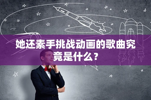 她还素手挑战动画的歌曲究竟是什么？