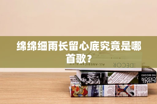 绵绵细雨长留心底究竟是哪首歌？