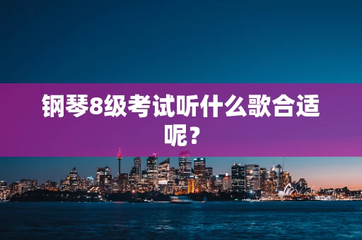 钢琴8级考试听什么歌合适呢？