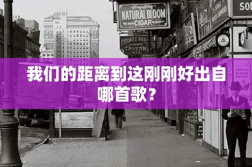 我们的距离到这刚刚好出自哪首歌？