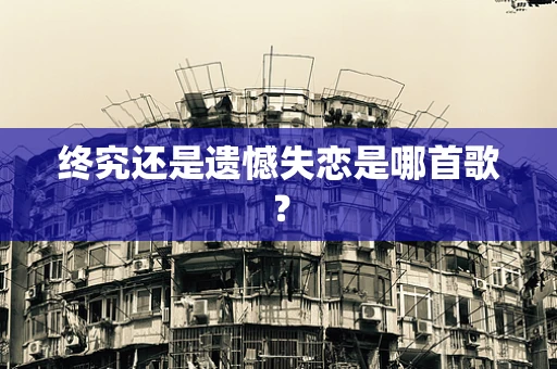 终究还是遗憾失恋是哪首歌？
