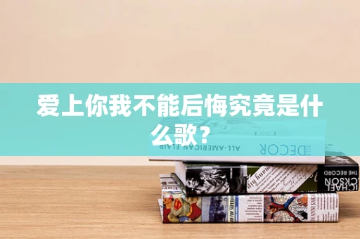 爱上你我不能后悔究竟是什么歌？