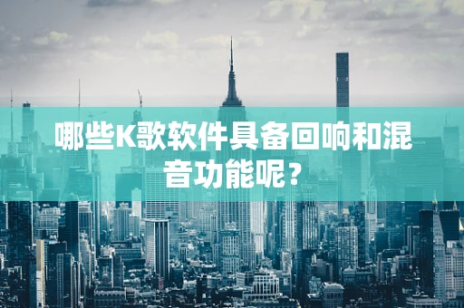 哪些K歌软件具备回响和混音功能呢？