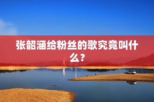 张韶涵给粉丝的歌究竟叫什么？