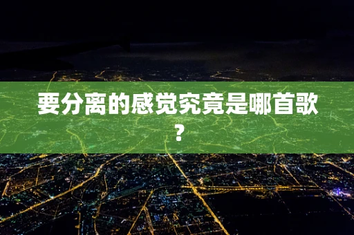 要分离的感觉究竟是哪首歌？