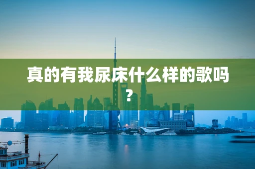 真的有我尿床什么样的歌吗？