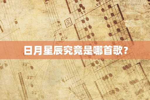日月星辰究竟是哪首歌？