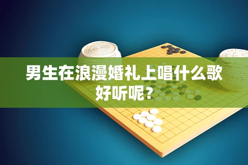 男生在浪漫婚礼上唱什么歌好听呢？