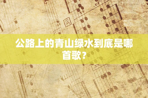 公路上的青山绿水到底是哪首歌？
