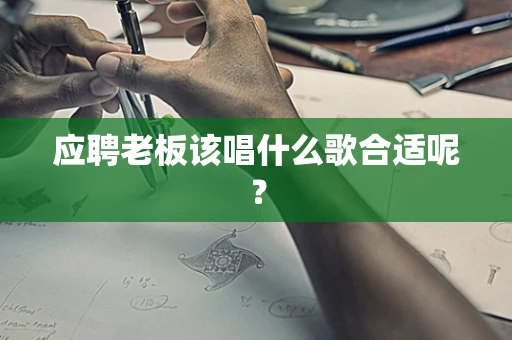 应聘老板该唱什么歌合适呢？