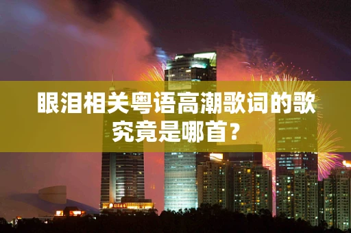 眼泪相关粤语高潮歌词的歌究竟是哪首？