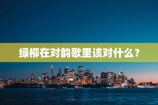 绿柳在对韵歌里该对什么？