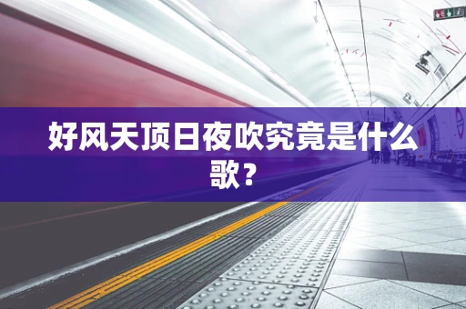 好风天顶日夜吹究竟是什么歌？
