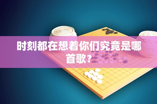 时刻都在想着你们究竟是哪首歌？