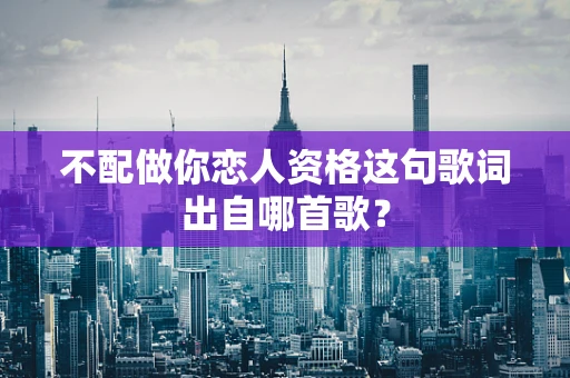 不配做你恋人资格这句歌词出自哪首歌？