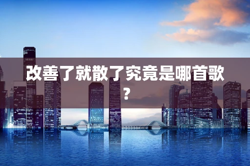 改善了就散了究竟是哪首歌？
