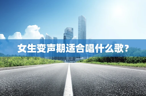 女生变声期适合唱什么歌？