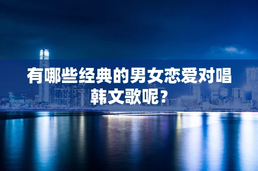 有哪些经典的男女恋爱对唱韩文歌呢？