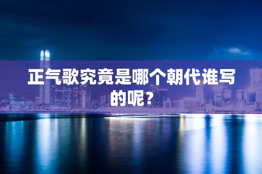 正气歌究竟是哪个朝代谁写的呢？