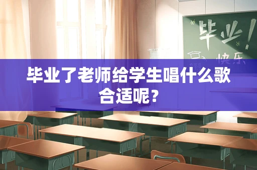 毕业了老师给学生唱什么歌合适呢？