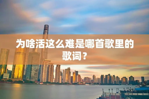 为啥活这么难是哪首歌里的歌词？
